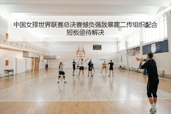 中国女排世界联赛总决赛憾负强敌暴露二传组织配合短板亟待解决